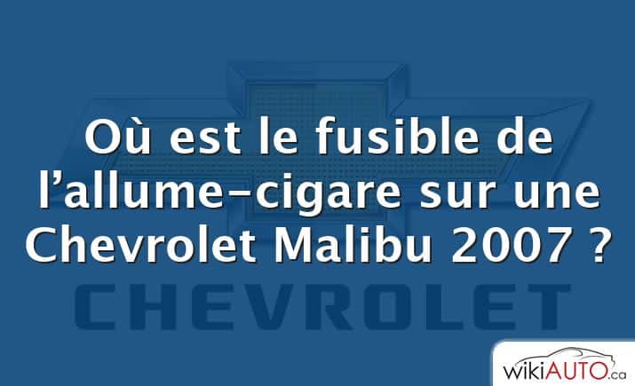 Où est le fusible de l’allume-cigare sur une Chevrolet Malibu 2007 ?